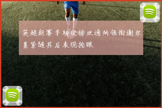英超新赛季助攻榜坎通纳领衔谢尔基紧随其后表现抢眼