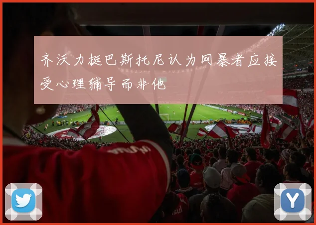 齐沃力挺巴斯托尼认为网暴者应接受心理辅导而非他