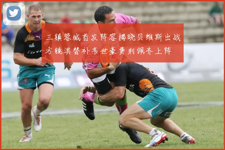 三镇蓉城首发阵容揭晓贝维斯出战方镜淇替补韦世豪费利佩齐上阵