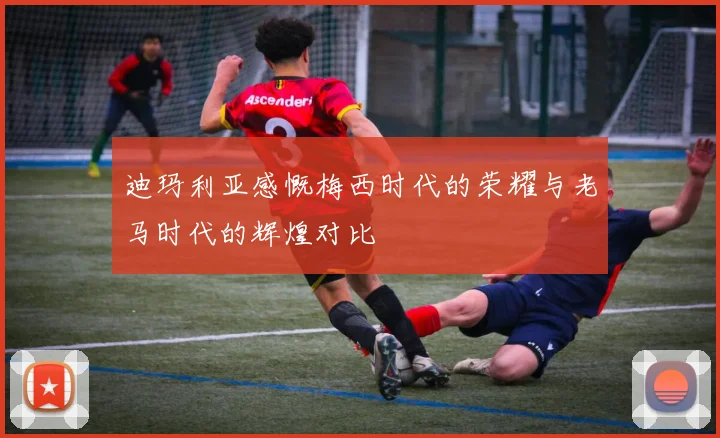 迪玛利亚感慨梅西时代的荣耀与老马时代的辉煌对比