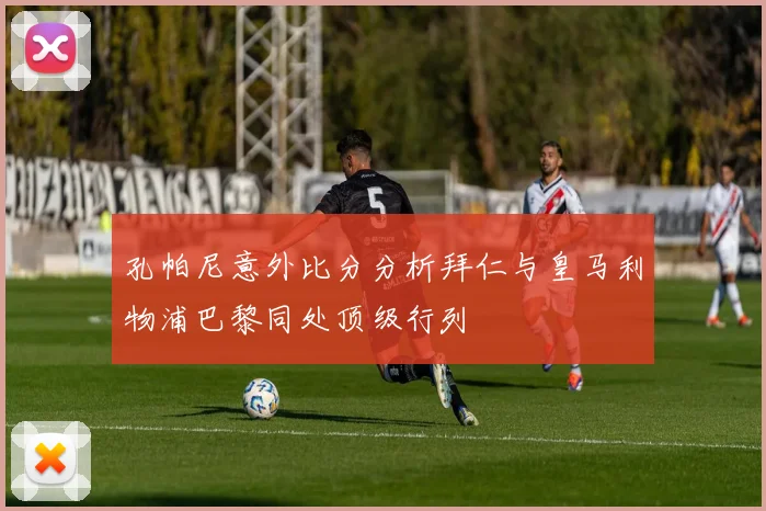 孔帕尼意外比分分析拜仁与皇马利物浦巴黎同处顶级行列