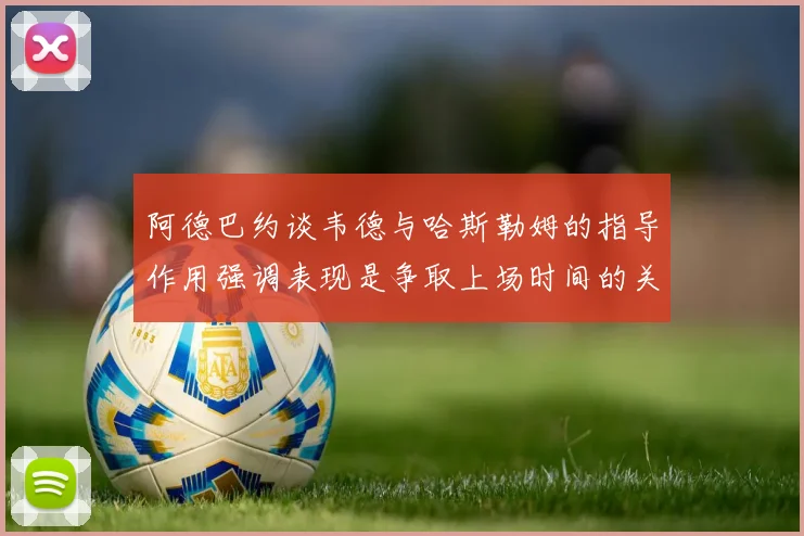 阿德巴约谈韦德与哈斯勒姆的指导作用强调表现是争取上场时间的关键