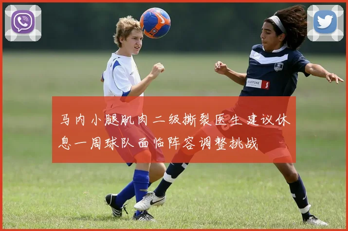 马内小腿肌肉二级撕裂医生建议休息一周球队面临阵容调整挑战