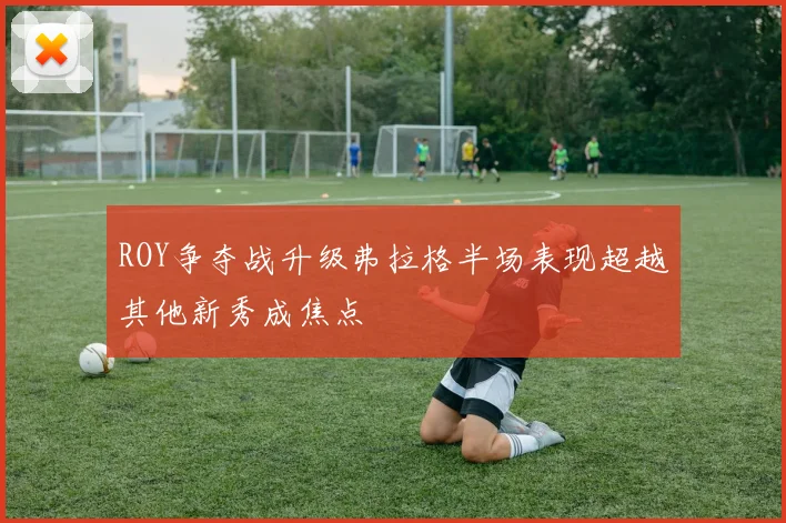 ROY争夺战升级弗拉格半场表现超越其他新秀成焦点