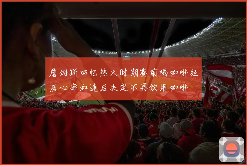 詹姆斯回忆热火时期赛前喝咖啡经历心率加速后决定不再饮用咖啡