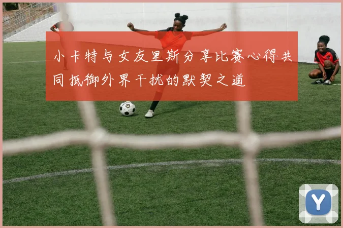 小卡特与女友里斯分享比赛心得共同抵御外界干扰的默契之道