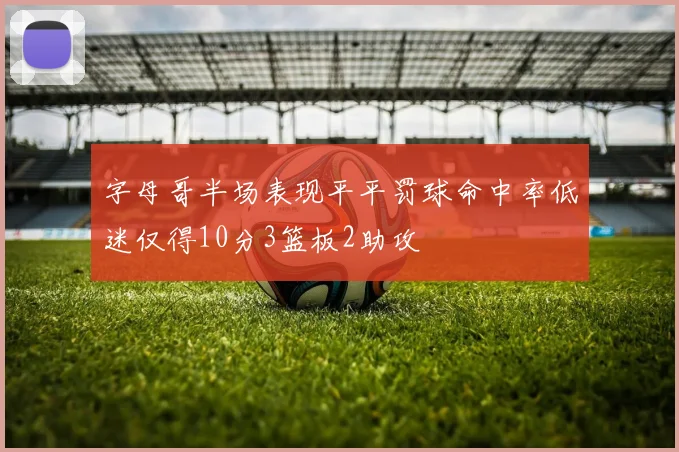 字母哥半场表现平平罚球命中率低迷仅得10分3篮板2助攻