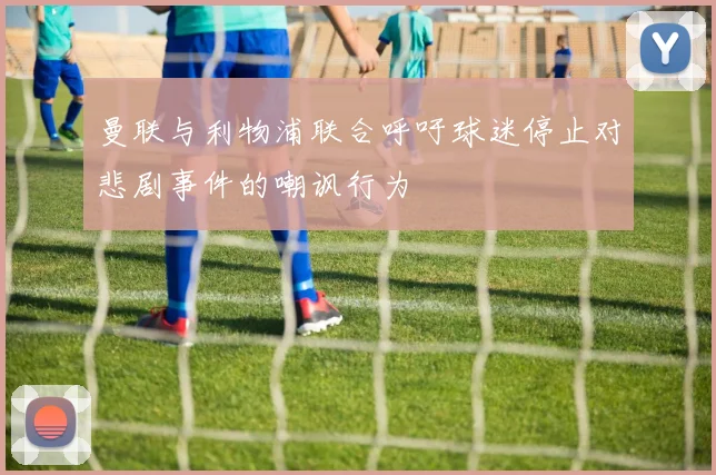 曼联与利物浦联合呼吁球迷停止对悲剧事件的嘲讽行为