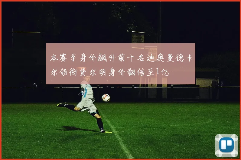 本赛季身价飙升前十名迪奥曼德卡尔领衔费尔明身价翻倍至1亿