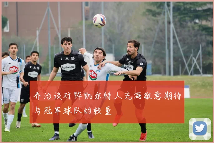 乔治谈对阵凯尔特人充满敬意期待与冠军球队的较量