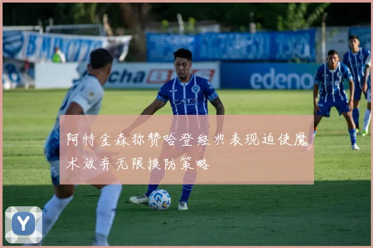 阿特金森称赞哈登经典表现迫使魔术放弃无限换防策略