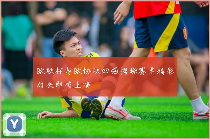 欧联杯与欧协联四强揭晓赛季精彩对决即将上演