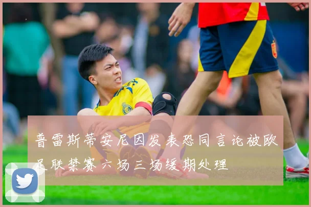 普雷斯蒂安尼因发表恐同言论被欧足联禁赛六场三场缓期处理